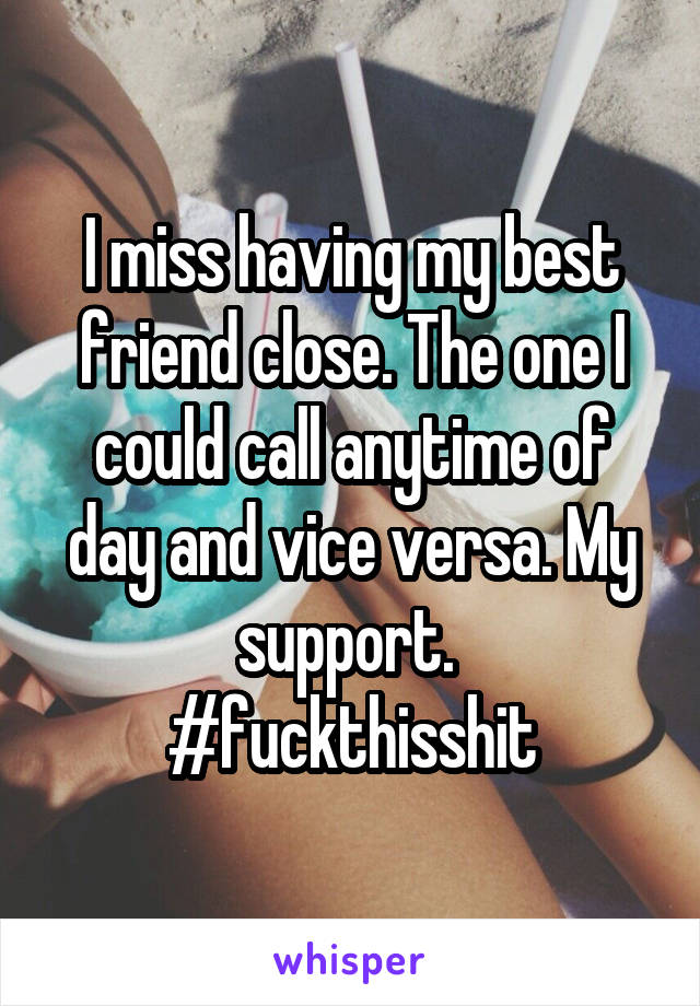 I miss having my best friend close. The one I could call anytime of day and vice versa. My support. 
#fuckthisshit