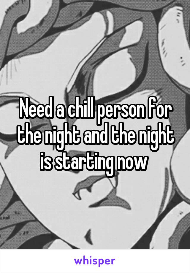 Need a chill person for the night and the night is starting now 