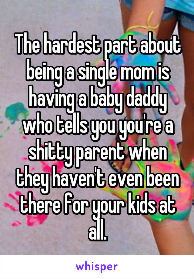 The hardest part about being a single mom is having a baby daddy who tells you you're a shitty parent when they haven't even been there for your kids at all.