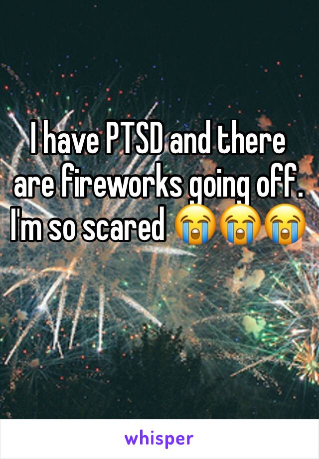 I have PTSD and there are fireworks going off. I'm so scared 😭😭😭
