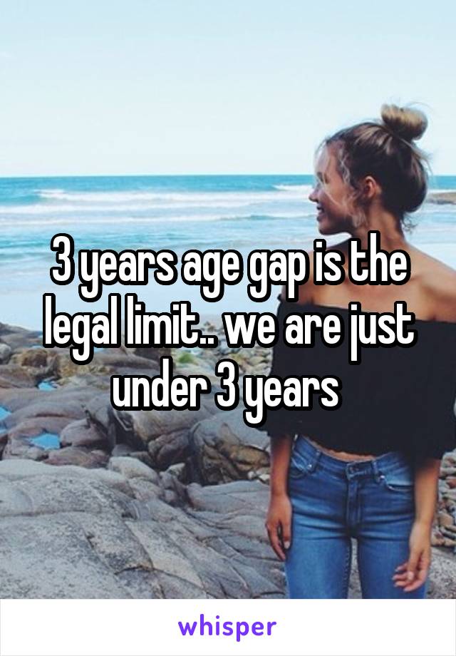 3 years age gap is the legal limit.. we are just under 3 years 