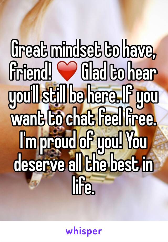 Great mindset to have, friend! ❤️ Glad to hear you'll still be here. If you want to chat feel free. I'm proud of you! You deserve all the best in life.