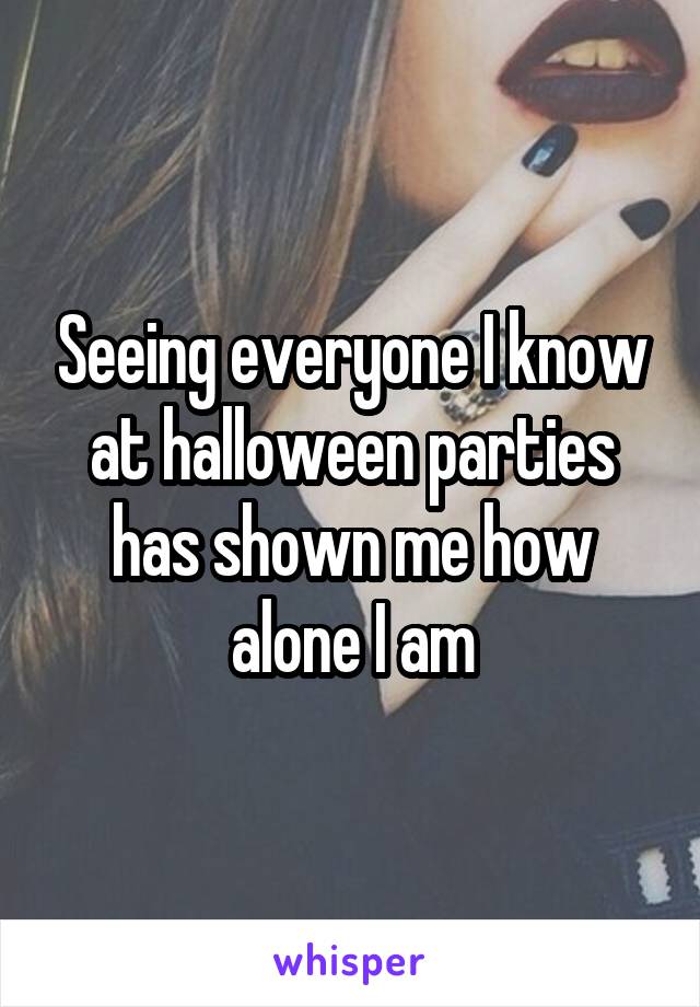 Seeing everyone I know at halloween parties has shown me how alone I am