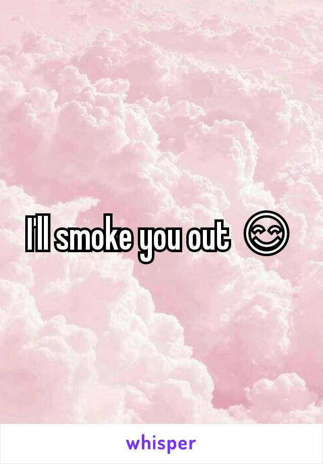 I'll smoke you out 😊