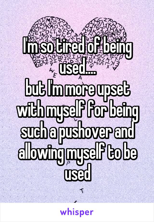 I'm so tired of being used....
but I'm more upset with myself for being such a pushover and allowing myself to be used