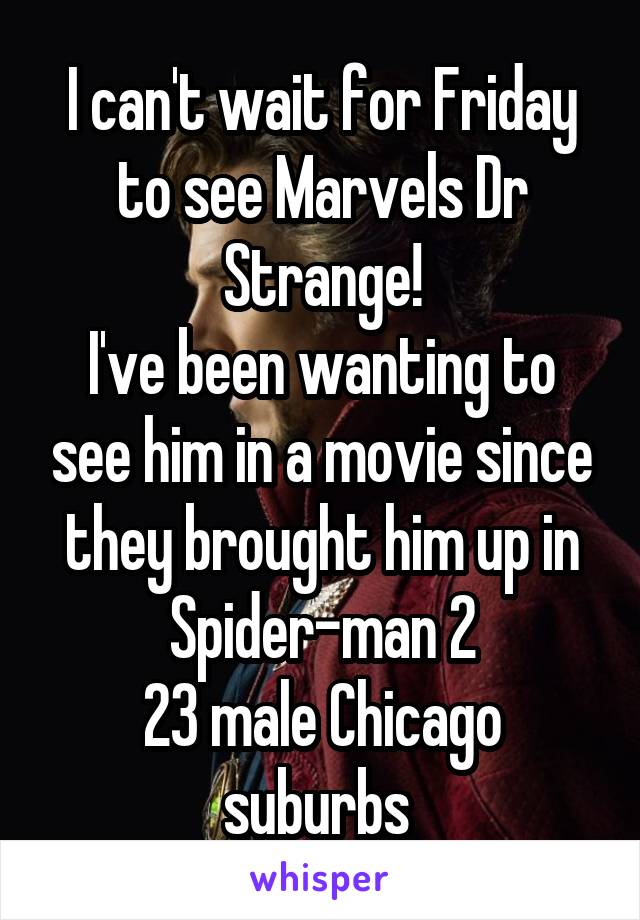 I can't wait for Friday to see Marvels Dr Strange!
I've been wanting to see him in a movie since they brought him up in Spider-man 2
23 male Chicago suburbs 