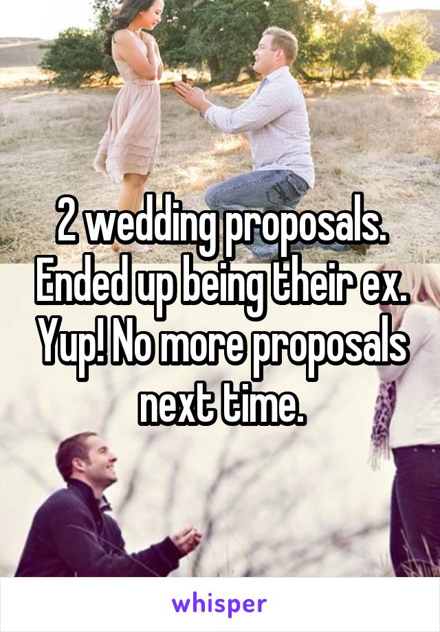 2 wedding proposals. Ended up being their ex. Yup! No more proposals next time.