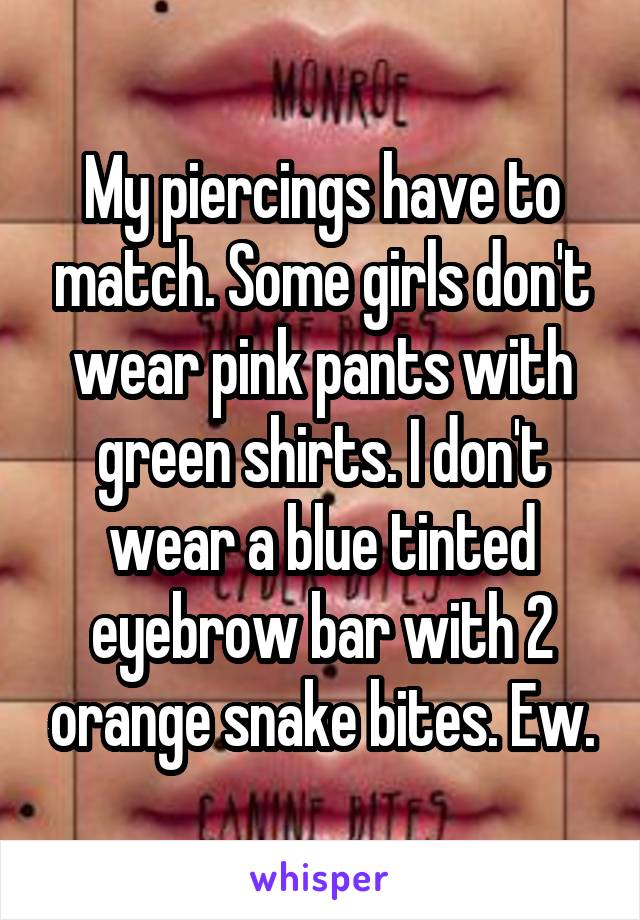 My piercings have to match. Some girls don't wear pink pants with green shirts. I don't wear a blue tinted eyebrow bar with 2 orange snake bites. Ew.