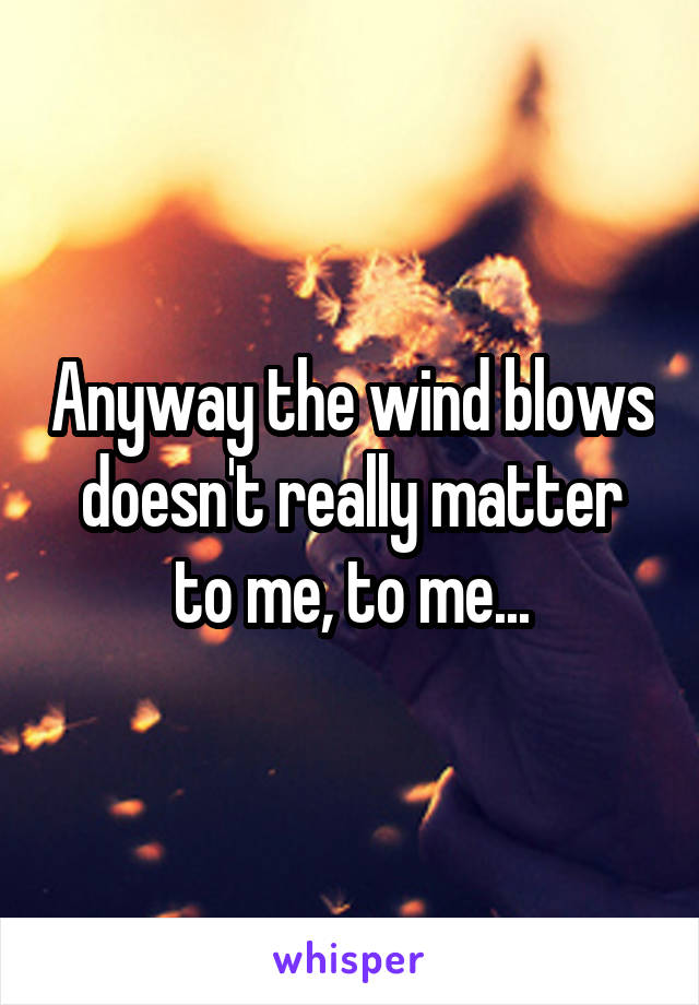 Anyway the wind blows doesn't really matter to me, to me...