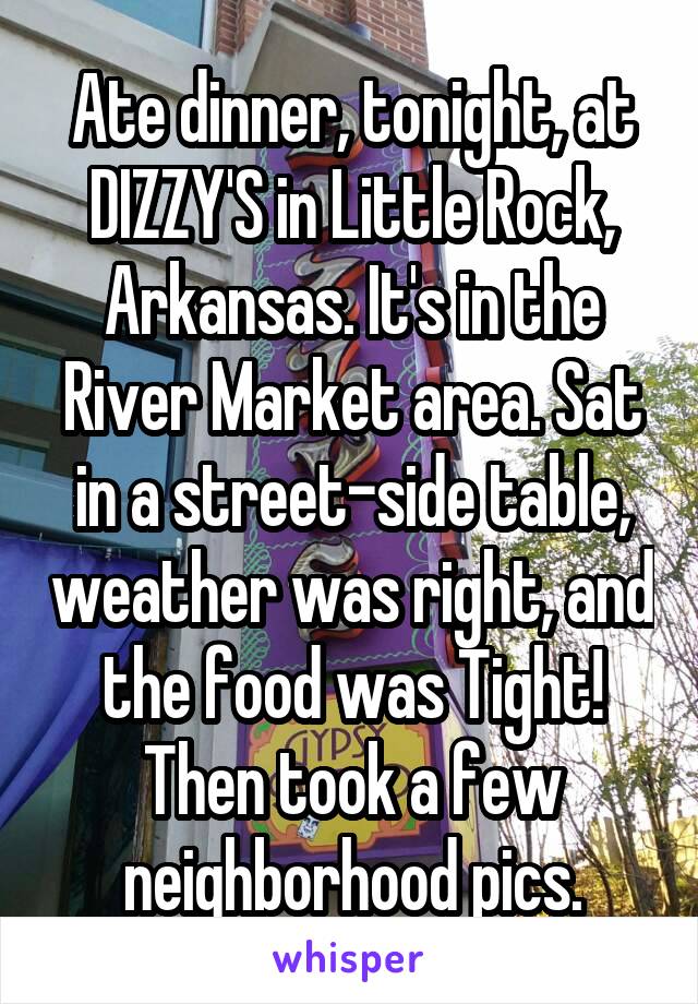 Ate dinner, tonight, at DIZZY'S in Little Rock, Arkansas. It's in the River Market area. Sat in a street-side table, weather was right, and the food was Tight! Then took a few neighborhood pics.