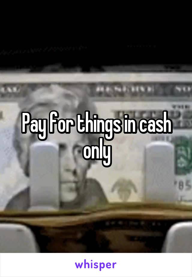 Pay for things in cash only