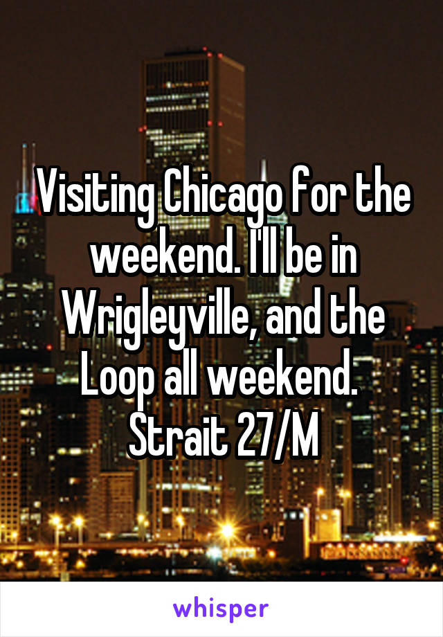 Visiting Chicago for the weekend. I'll be in Wrigleyville, and the Loop all weekend. 
Strait 27/M