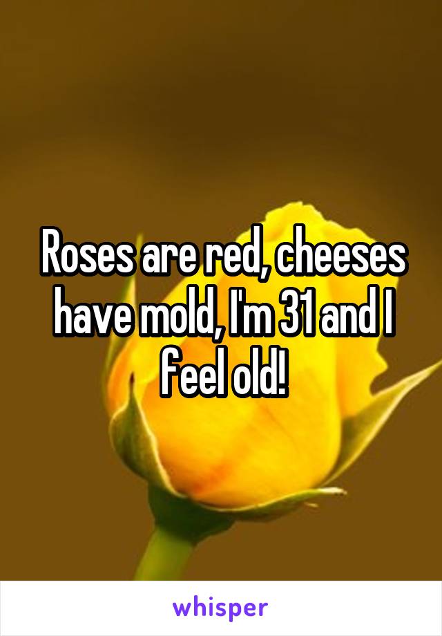 Roses are red, cheeses have mold, I'm 31 and I feel old!