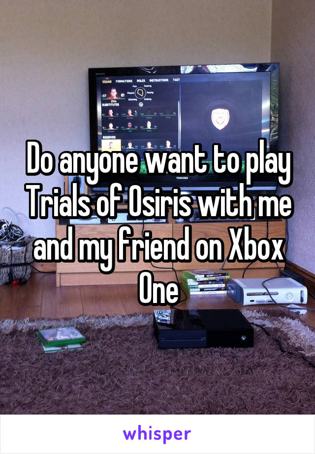 Do anyone want to play Trials of Osiris with me and my friend on Xbox One