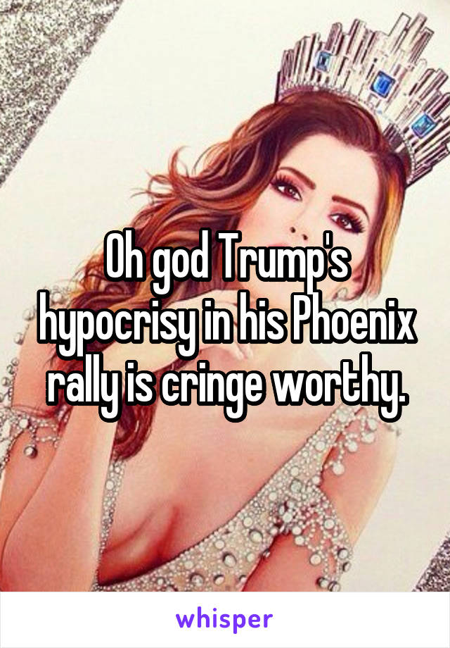 Oh god Trump's hypocrisy in his Phoenix rally is cringe worthy.