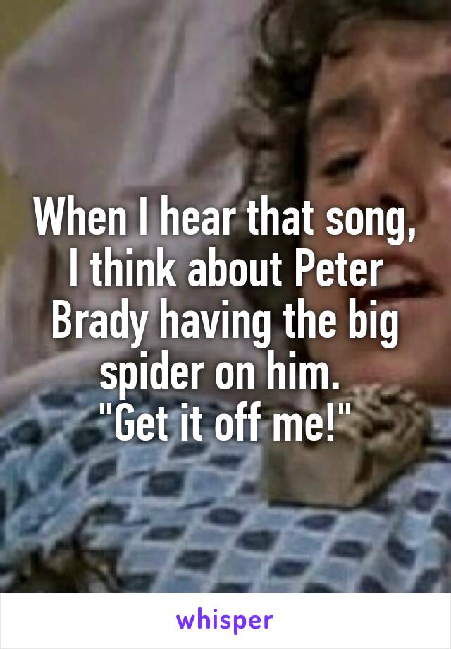 When I hear that song, I think about Peter Brady having the big spider on him. 
"Get it off me!"
