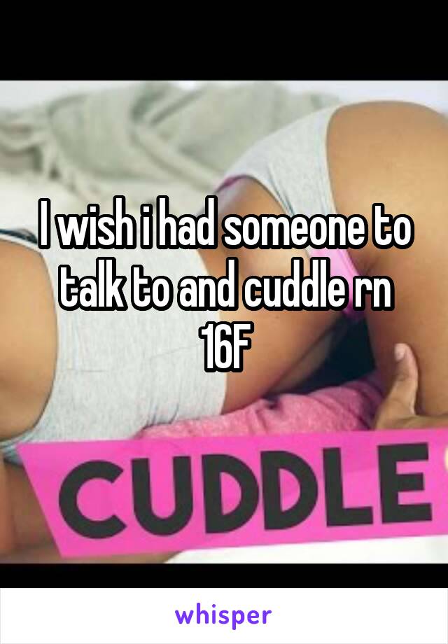 I wish i had someone to talk to and cuddle rn
16F

