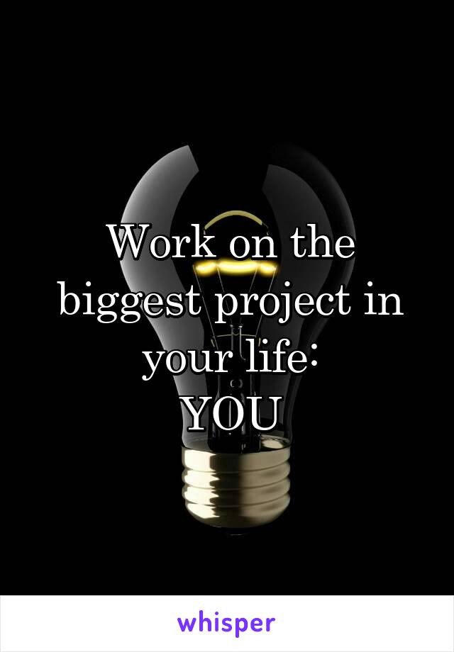 Work on the biggest project in your life:
YOU