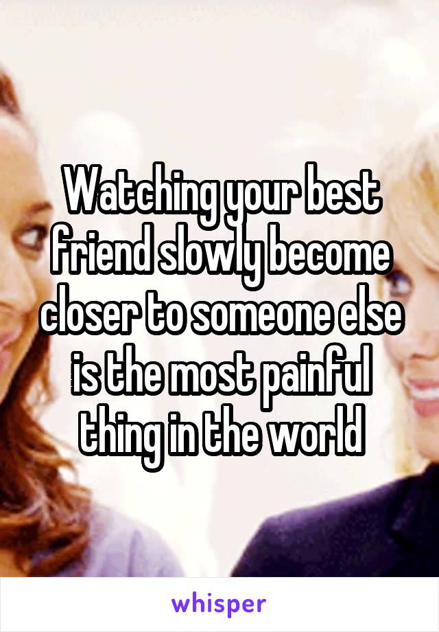 Watching your best friend slowly become closer to someone else is the most painful thing in the world