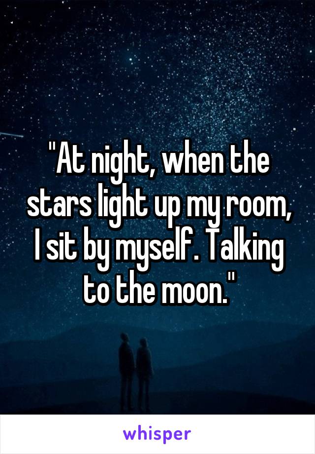"At night, when the stars light up my room, I sit by myself. Talking to the moon."