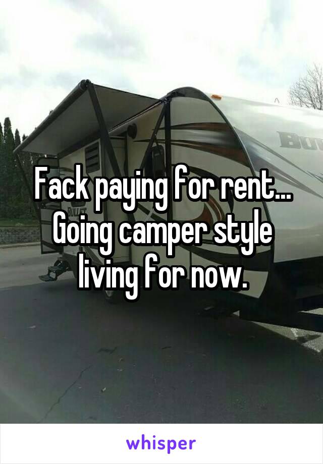 Fack paying for rent... Going camper style living for now.