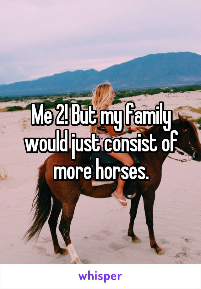 Me 2! But my family would just consist of more horses.