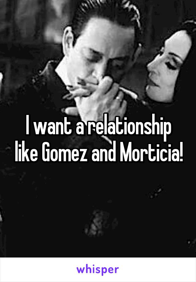 I want a relationship like Gomez and Morticia!