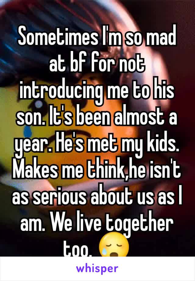 Sometimes I'm so mad at bf for not introducing me to his son. It's been almost a year. He's met my kids. Makes me think,he isn't as serious about us as I am. We live together too. 😥