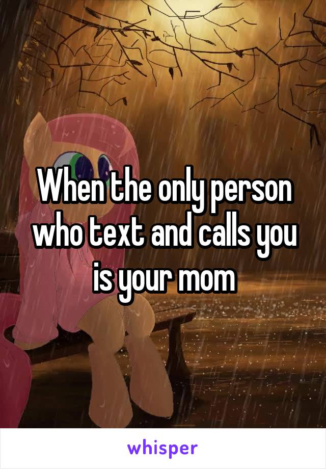 When the only person who text and calls you is your mom