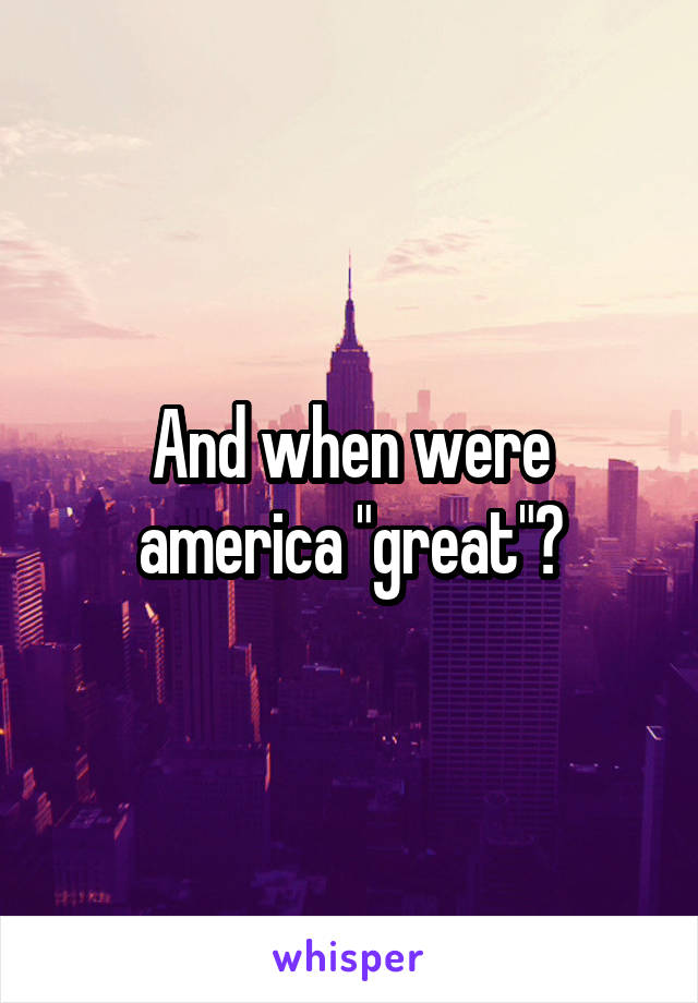 And when were america "great"?