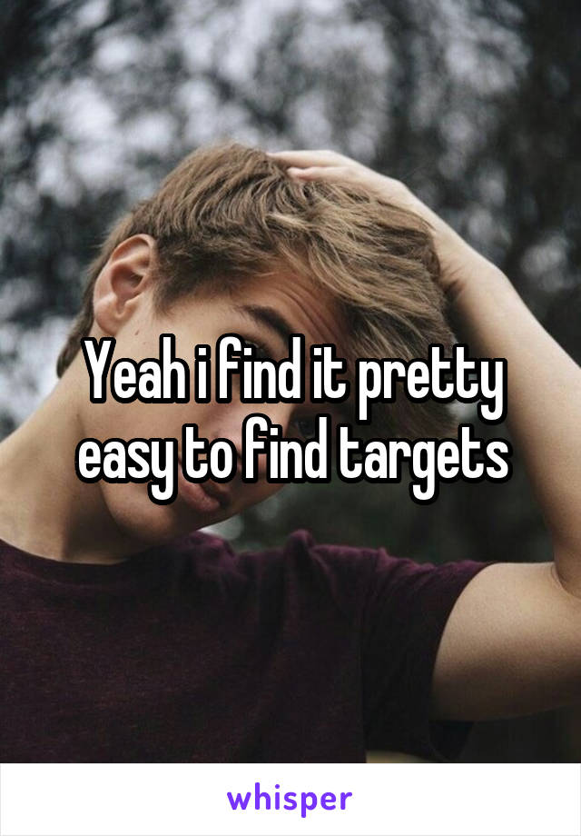 Yeah i find it pretty easy to find targets