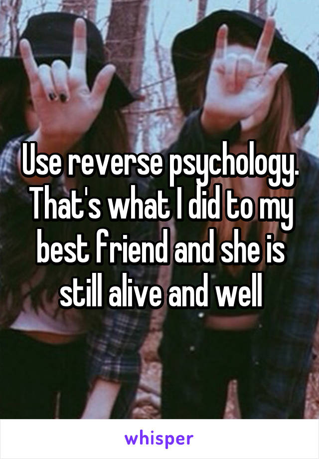 Use reverse psychology. That's what I did to my best friend and she is still alive and well