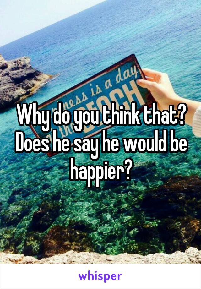 Why do you think that? Does he say he would be happier?