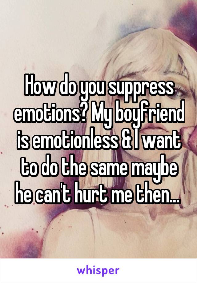 How do you suppress emotions? My boyfriend is emotionless & I want to do the same maybe he can't hurt me then... 