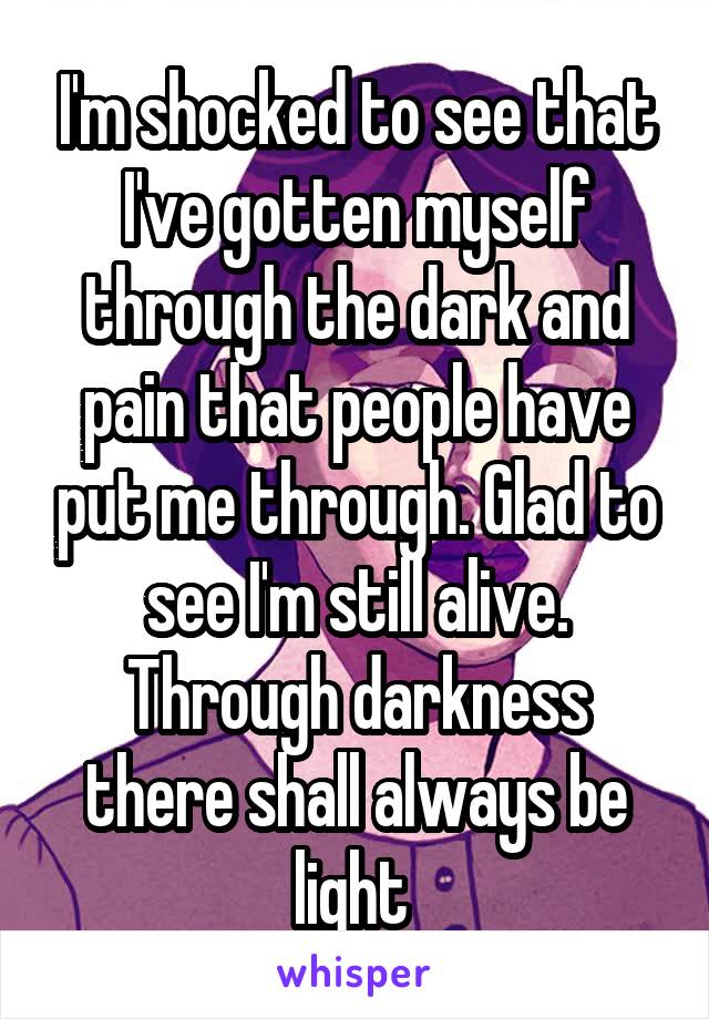 I'm shocked to see that I've gotten myself through the dark and pain that people have put me through. Glad to see I'm still alive. Through darkness there shall always be light 