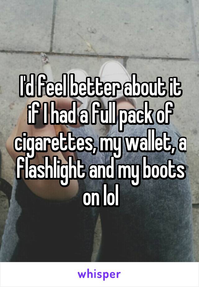 I'd feel better about it if I had a full pack of cigarettes, my wallet, a flashlight and my boots on lol