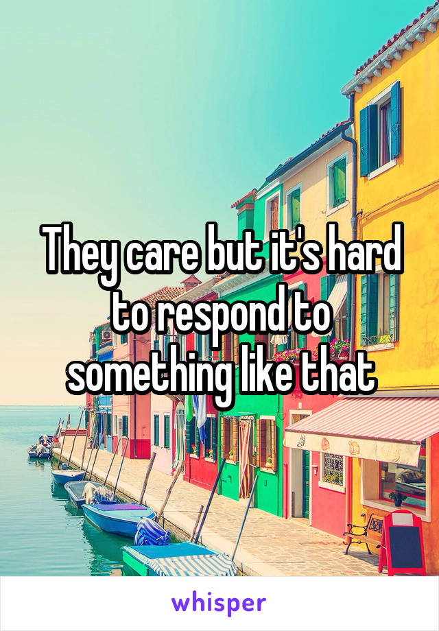 They care but it's hard to respond to something like that