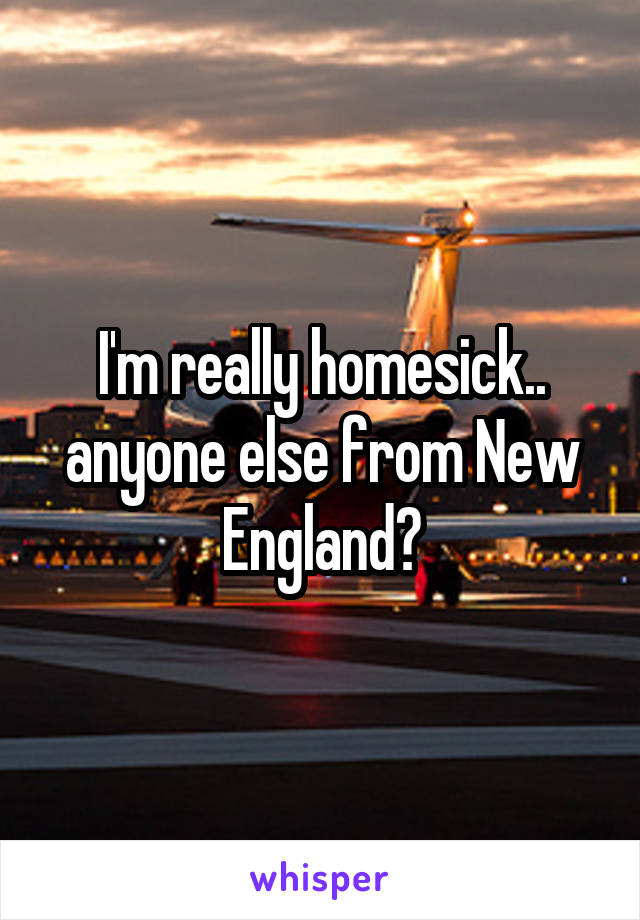 I'm really homesick.. anyone else from New England?