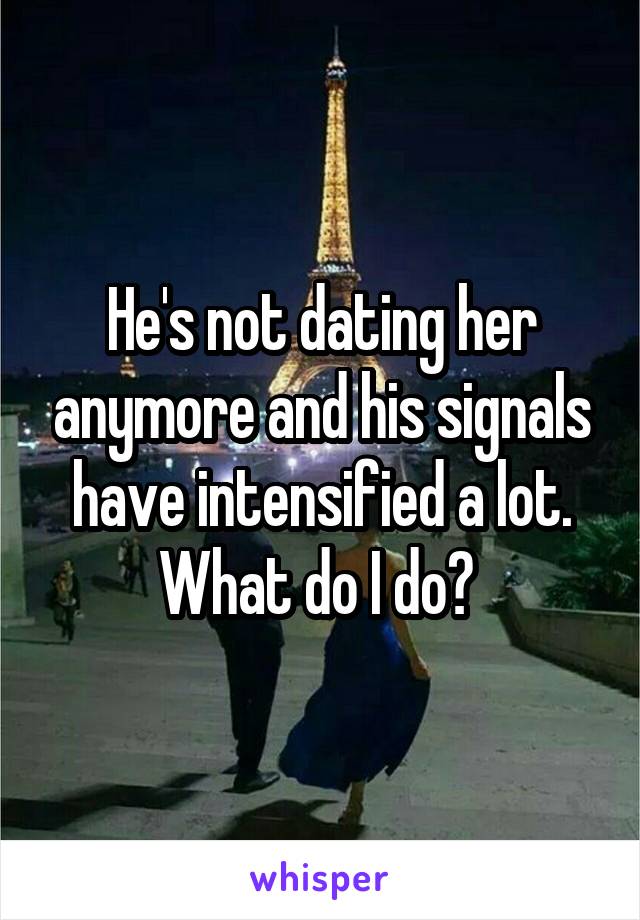 He's not dating her anymore and his signals have intensified a lot. What do I do? 