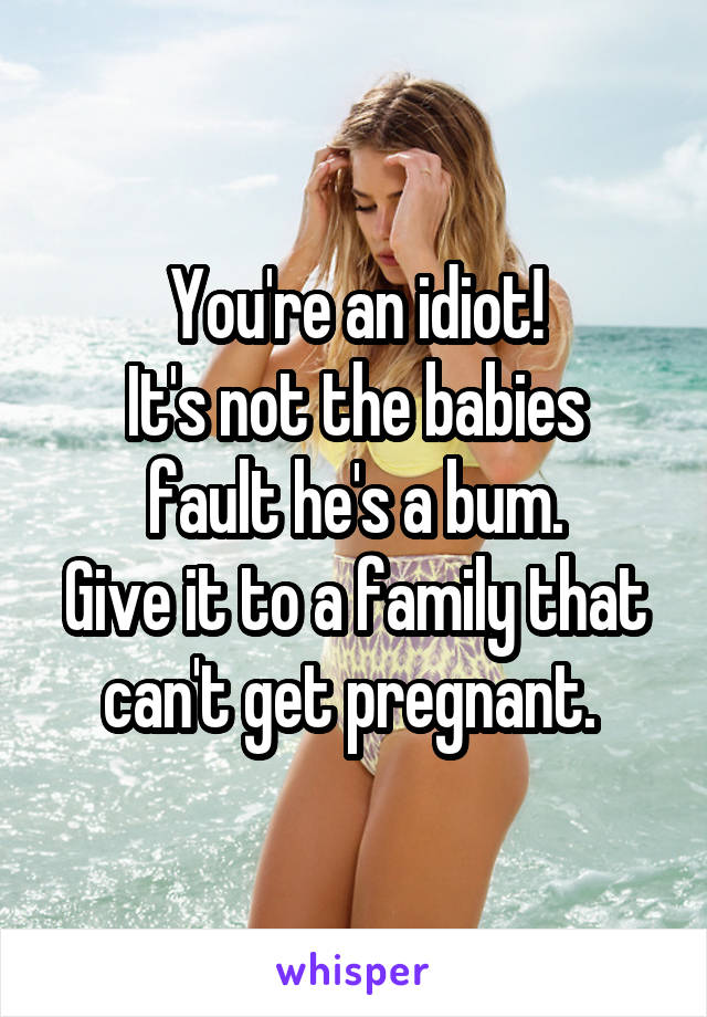 You're an idiot!
It's not the babies fault he's a bum.
Give it to a family that can't get pregnant. 
