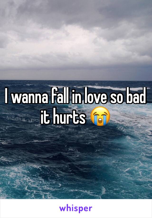 I wanna fall in love so bad it hurts 😭