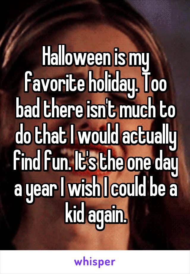 Halloween is my favorite holiday. Too bad there isn't much to do that I would actually find fun. It's the one day a year I wish I could be a kid again.
