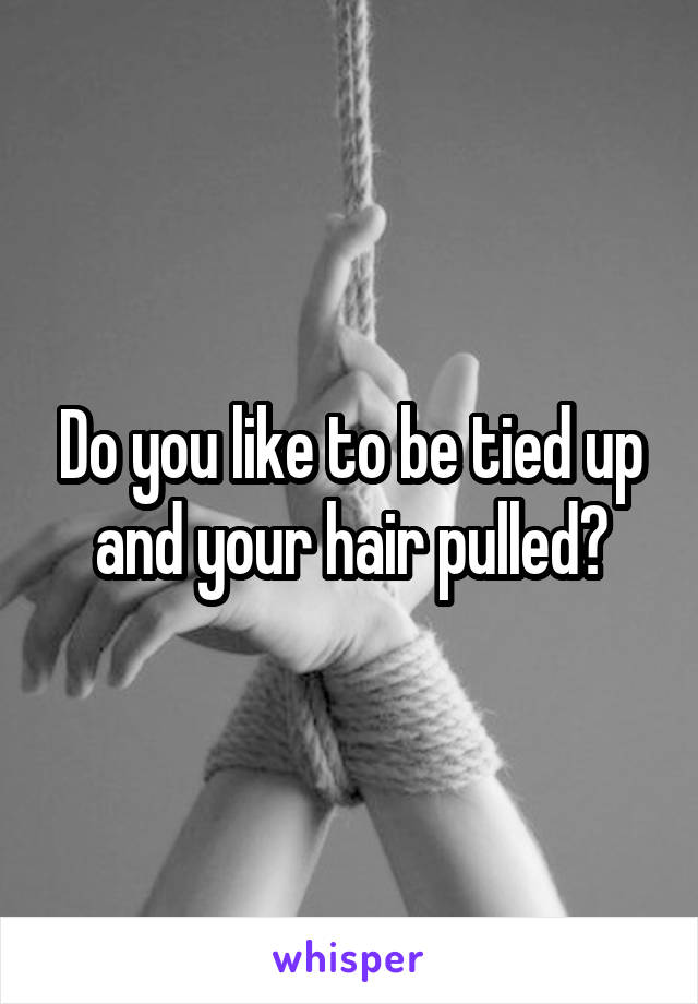 Do you like to be tied up and your hair pulled?