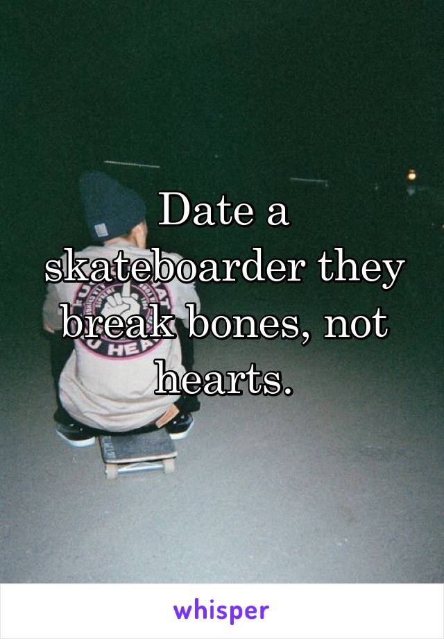 Date a skateboarder they break bones, not hearts.
