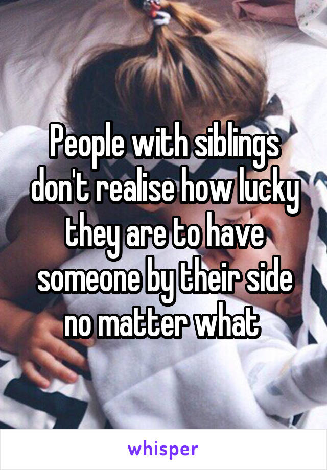 People with siblings don't realise how lucky they are to have someone by their side no matter what 