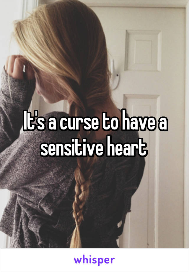 It's a curse to have a sensitive heart 