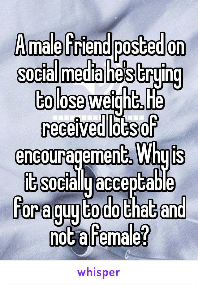 A male friend posted on social media he's trying to lose weight. He received lots of encouragement. Why is it socially acceptable for a guy to do that and not a female?