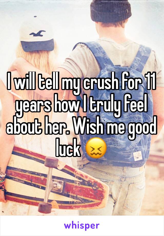 I will tell my crush for 11 years how I truly feel about her. Wish me good luck 😖