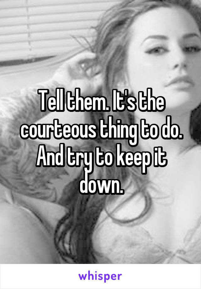 Tell them. It's the courteous thing to do. And try to keep it down.