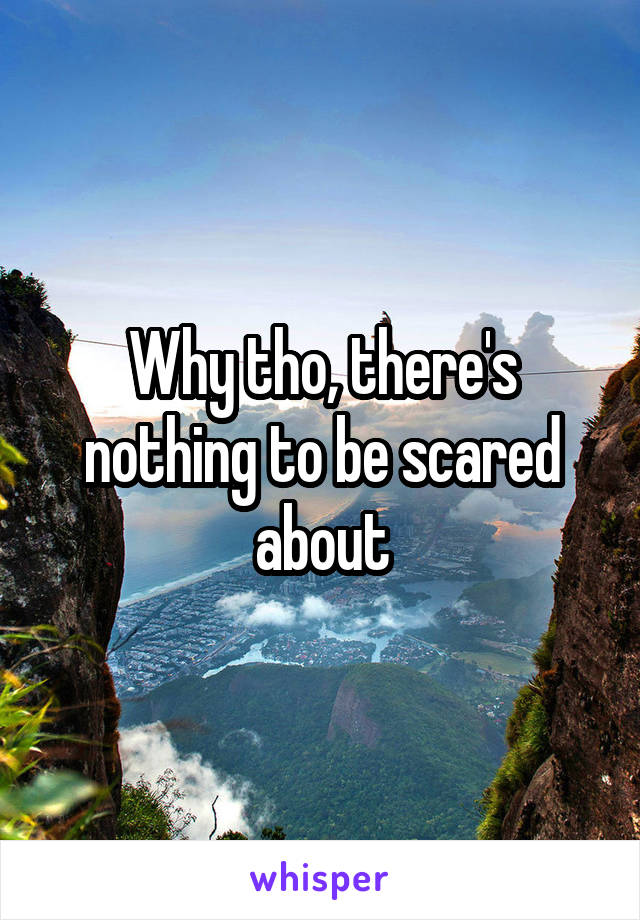 Why tho, there's nothing to be scared about